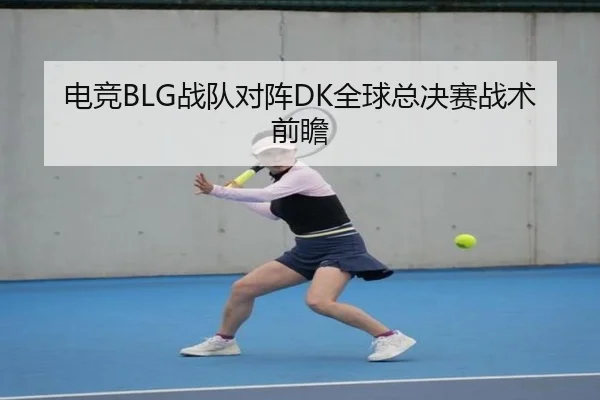 电竞BLG战队对阵DK全球总决赛战术前瞻